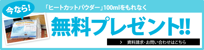 「ヒートカットパウダー」100mlをもれなく無料プレゼント！ 資料請求・お問い合わせはこちら 